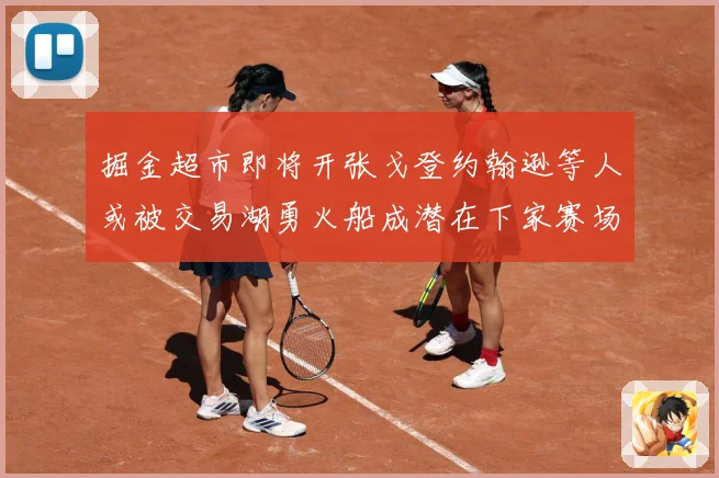掘金超市即将开张戈登约翰逊等人或被交易湖勇火船成潜在下家赛场复盘：最新赛事动态与深度分析