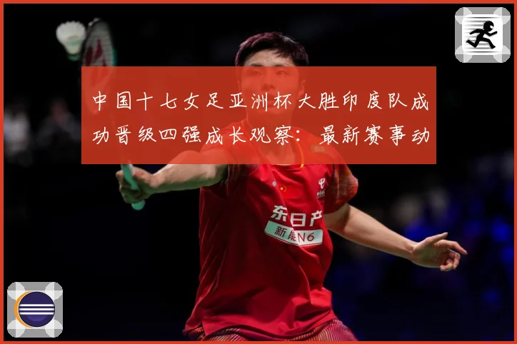 中国十七女足亚洲杯大胜印度队成功晋级四强成长观察：最新赛事动态与深度分析