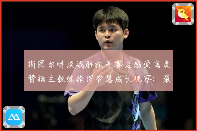 斯图尔特谈战胜枪手赛后感受高度赞扬主教练指挥智慧成长观察：最新赛事动态与深度分析