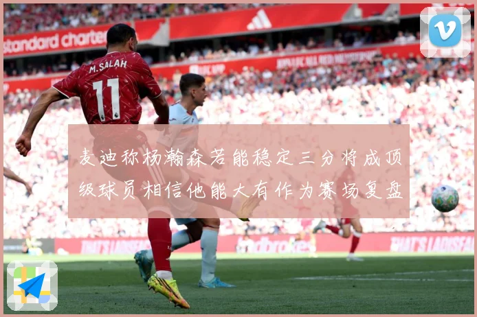 麦迪称杨瀚森若能稳定三分将成顶级球员相信他能大有作为赛场复盘：最新赛事动态与深度分析