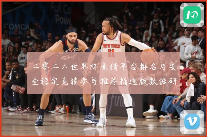 二零二六世界杯竞猜平台排名与安全稳定竞猜参与推荐精选版数据研判：最新赛事动态与深度分析