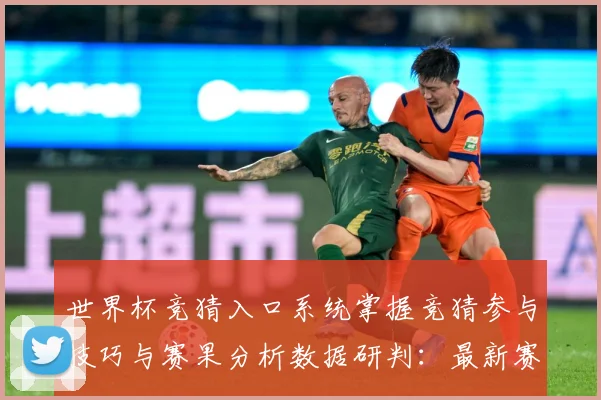 世界杯竞猜入口系统掌握竞猜参与技巧与赛果分析数据研判：最新赛事动态与深度分析