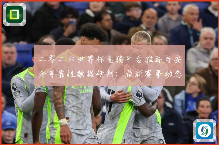 二零二六世界杯竞猜平台推荐与安全可靠性数据研判：最新赛事动态与深度分析