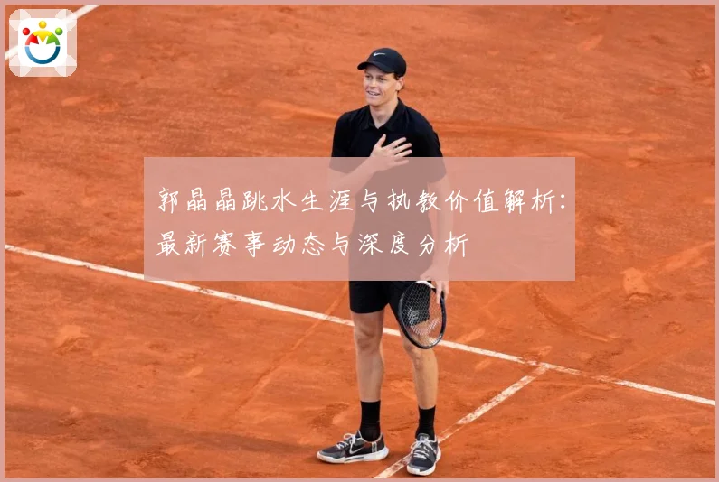 郭晶晶跳水生涯与执教价值解析：最新赛事动态与深度分析