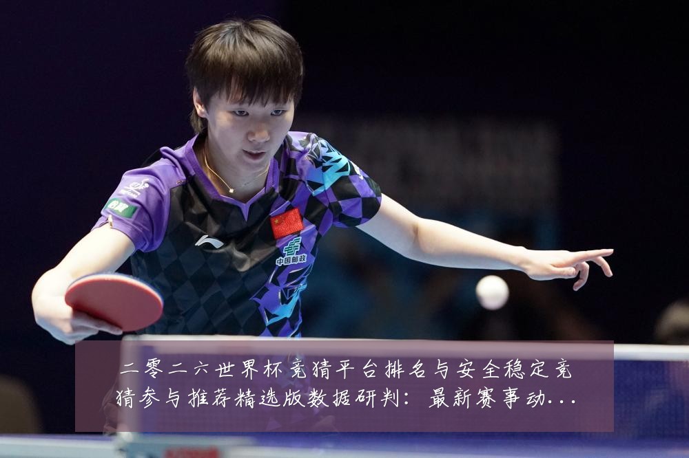二零二六世界杯竞猜平台排名与安全稳定竞猜参与推荐精选版数据研判:最新赛事动态与深度分析