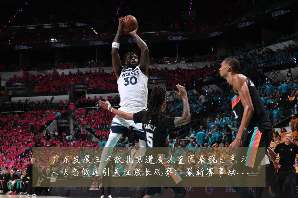广东发展三不敌北京遭淘汰奎因表现出色六人状态低迷引关注成长观察:最新赛事动态与深度分析