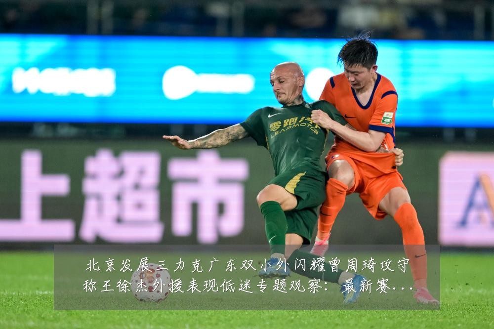 北京发展三力克广东双小外闪耀曾周琦攻守称王徐杰外援表现低迷专题观察:最新赛事动态与深度分析