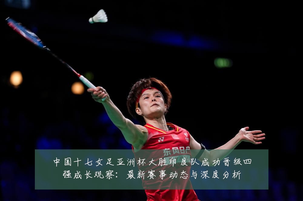 中国十七女足亚洲杯大胜印度队成功晋级四强成长观察：最新赛事动态与深度分析