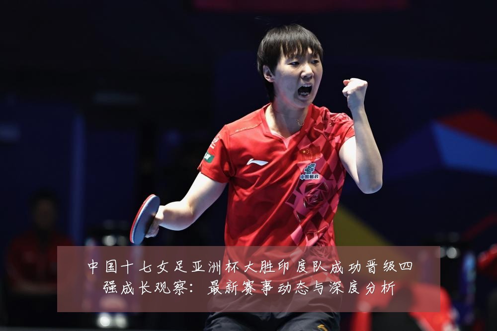 中国十七女足亚洲杯大胜印度队成功晋级四强成长观察：最新赛事动态与深度分析