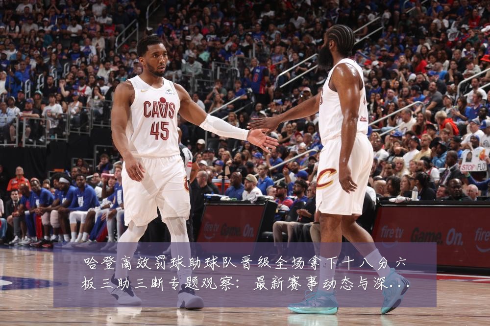 哈登高效罚球助球队晋级全场拿下十八分六板三助三断专题观察:最新赛事动态与深度分析
